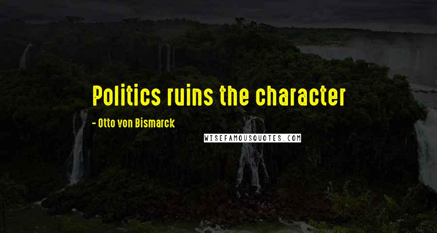 Otto Von Bismarck Quotes: Politics ruins the character