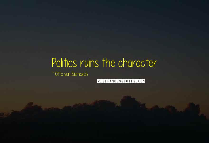 Otto Von Bismarck Quotes: Politics ruins the character