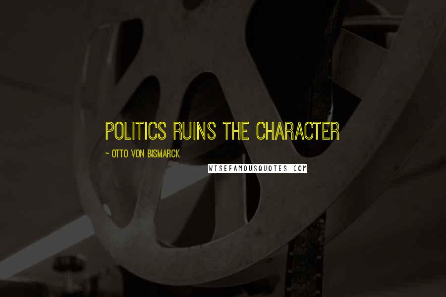 Otto Von Bismarck Quotes: Politics ruins the character