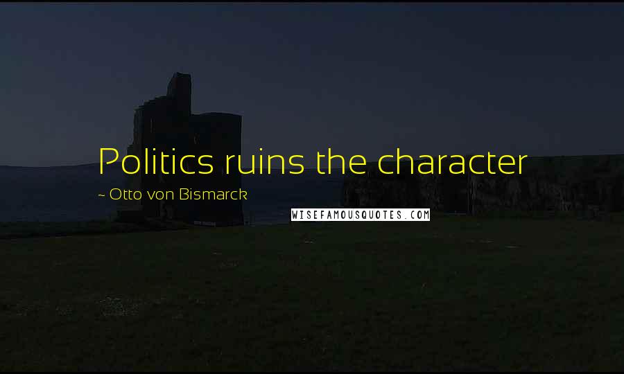 Otto Von Bismarck Quotes: Politics ruins the character