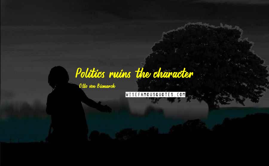 Otto Von Bismarck Quotes: Politics ruins the character