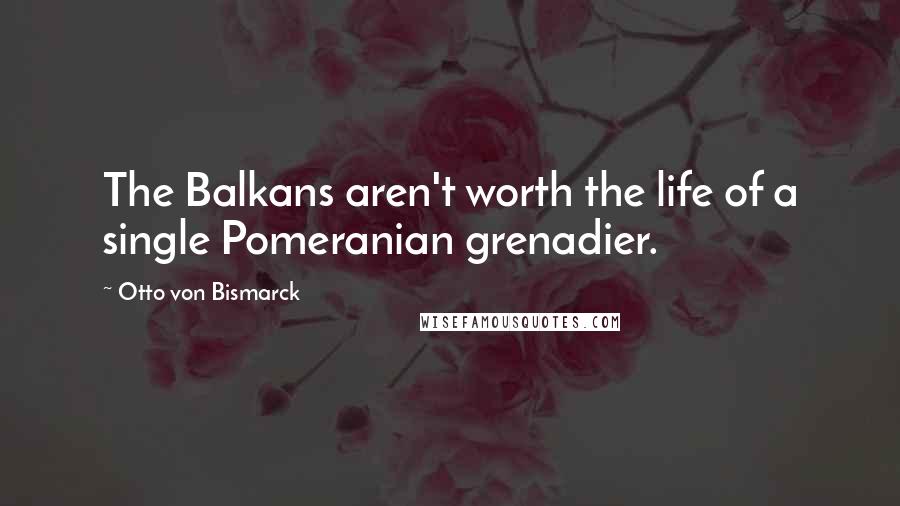 Otto Von Bismarck Quotes: The Balkans aren't worth the life of a single Pomeranian grenadier.