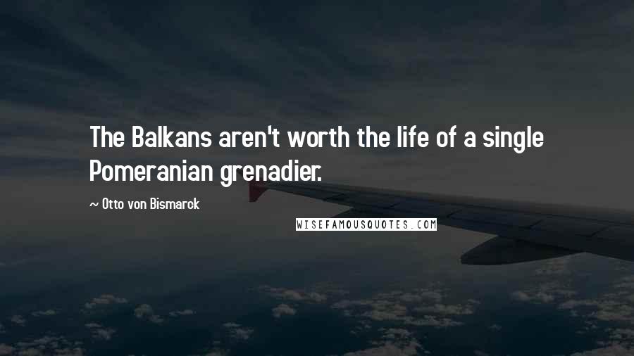 Otto Von Bismarck Quotes: The Balkans aren't worth the life of a single Pomeranian grenadier.