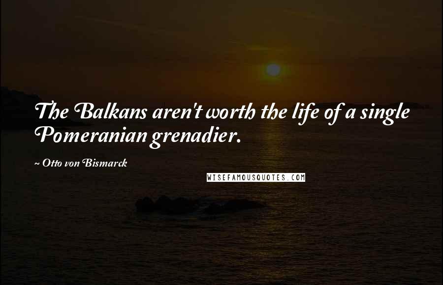 Otto Von Bismarck Quotes: The Balkans aren't worth the life of a single Pomeranian grenadier.