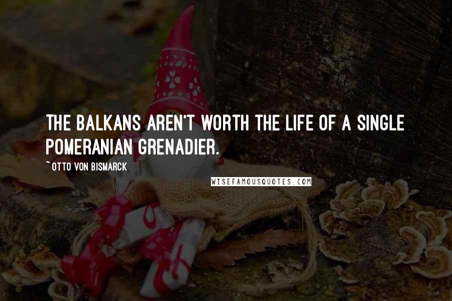 Otto Von Bismarck Quotes: The Balkans aren't worth the life of a single Pomeranian grenadier.