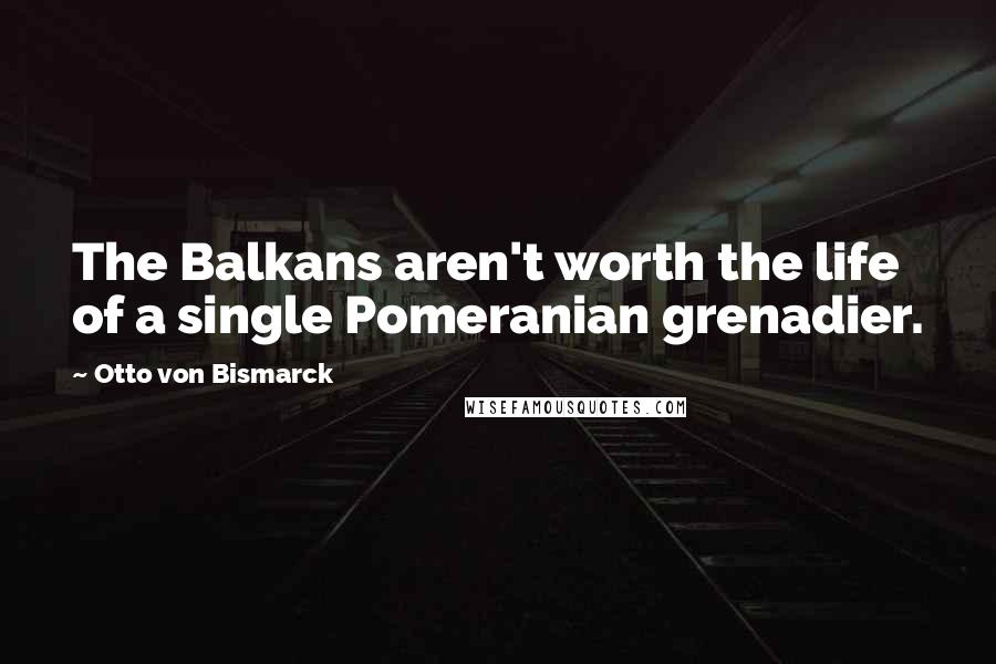Otto Von Bismarck Quotes: The Balkans aren't worth the life of a single Pomeranian grenadier.