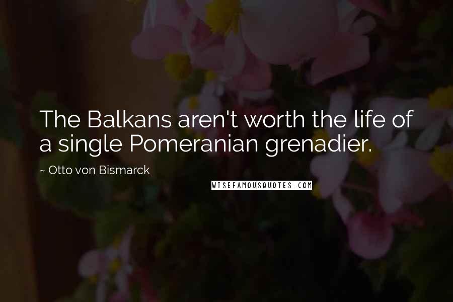 Otto Von Bismarck Quotes: The Balkans aren't worth the life of a single Pomeranian grenadier.