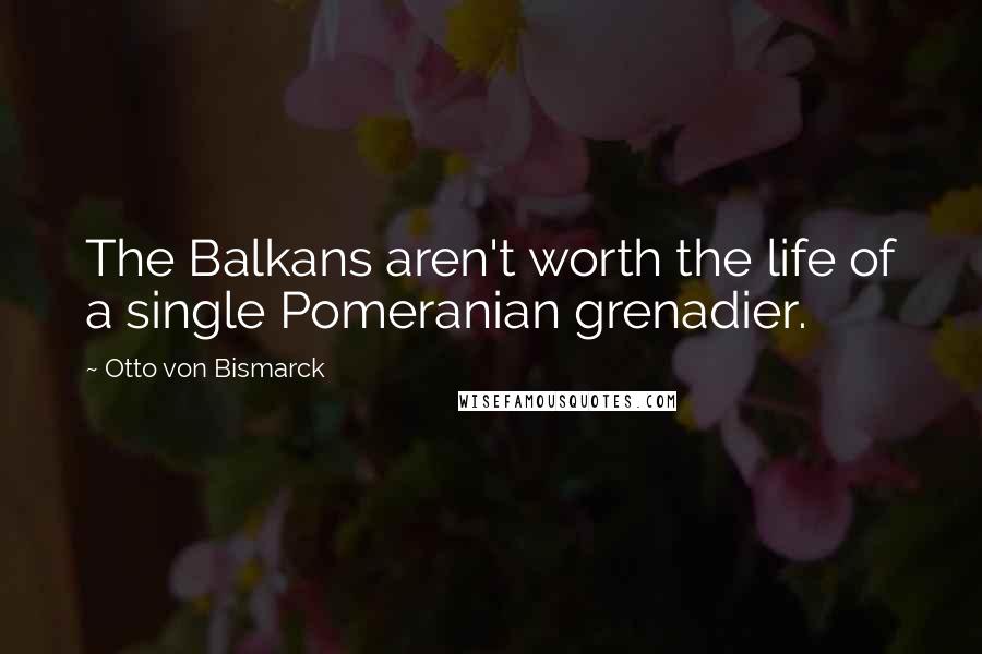 Otto Von Bismarck Quotes: The Balkans aren't worth the life of a single Pomeranian grenadier.