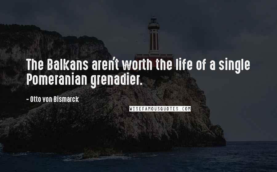 Otto Von Bismarck Quotes: The Balkans aren't worth the life of a single Pomeranian grenadier.