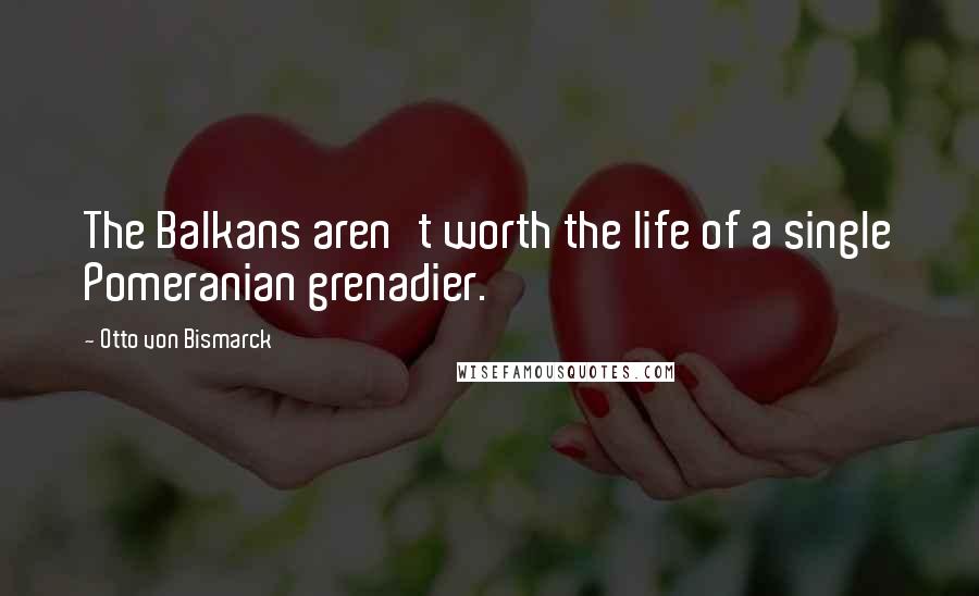 Otto Von Bismarck Quotes: The Balkans aren't worth the life of a single Pomeranian grenadier.