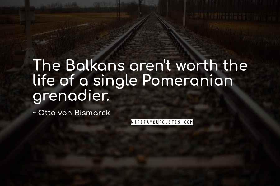 Otto Von Bismarck Quotes: The Balkans aren't worth the life of a single Pomeranian grenadier.