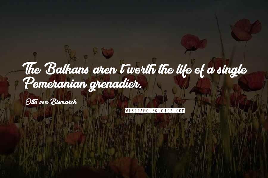 Otto Von Bismarck Quotes: The Balkans aren't worth the life of a single Pomeranian grenadier.