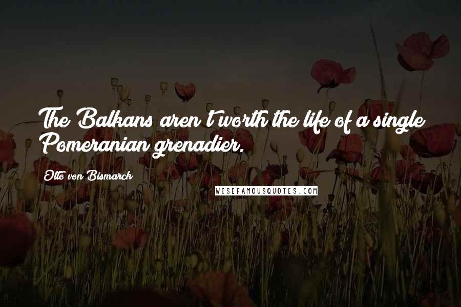 Otto Von Bismarck Quotes: The Balkans aren't worth the life of a single Pomeranian grenadier.