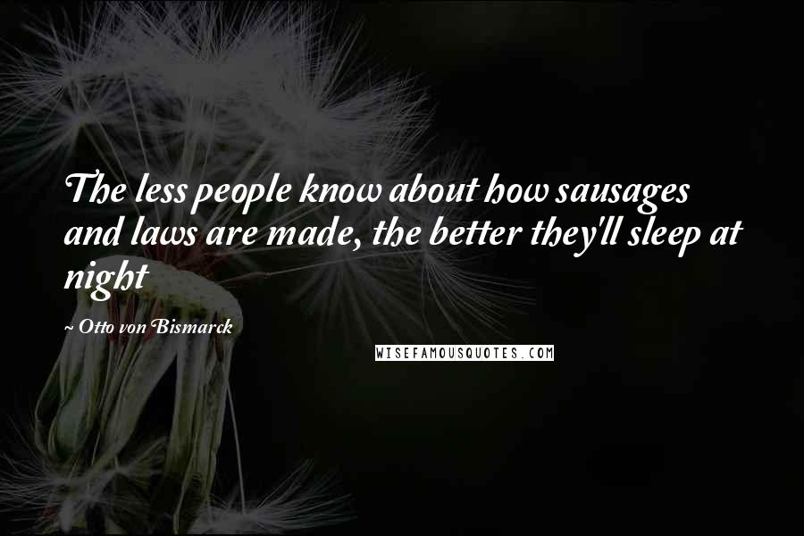 Otto Von Bismarck Quotes: The less people know about how sausages and laws are made, the better they'll sleep at night