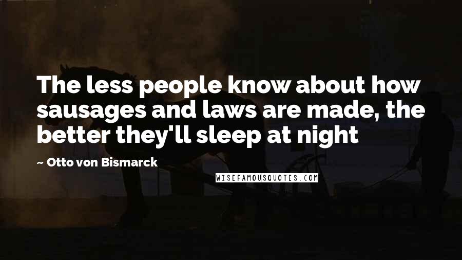 Otto Von Bismarck Quotes: The less people know about how sausages and laws are made, the better they'll sleep at night