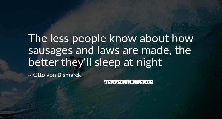 Otto Von Bismarck Quotes: The less people know about how sausages and laws are made, the better they'll sleep at night