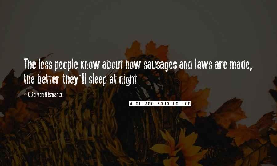 Otto Von Bismarck Quotes: The less people know about how sausages and laws are made, the better they'll sleep at night