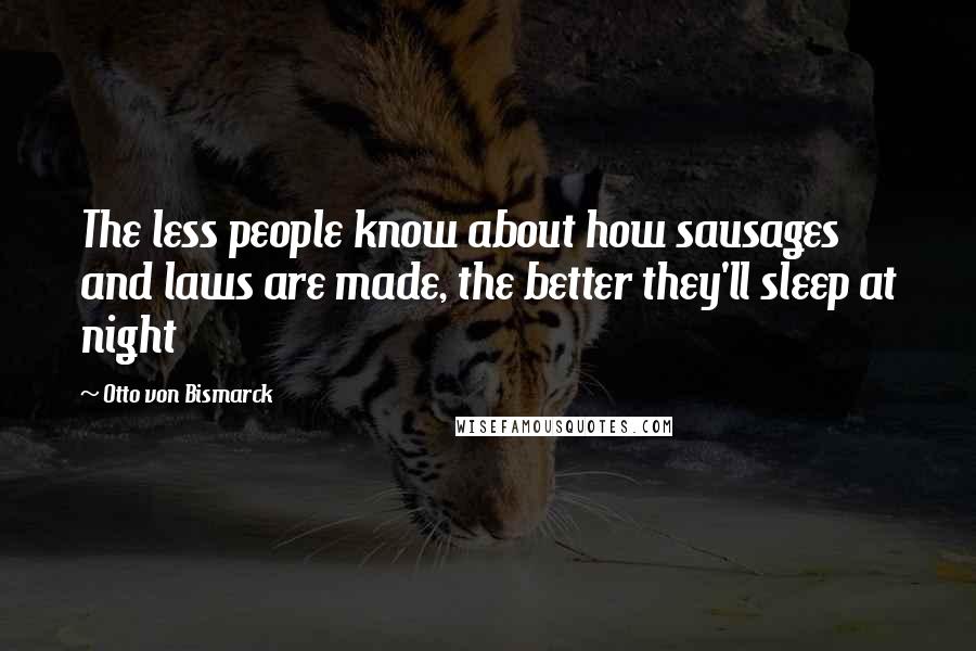 Otto Von Bismarck Quotes: The less people know about how sausages and laws are made, the better they'll sleep at night