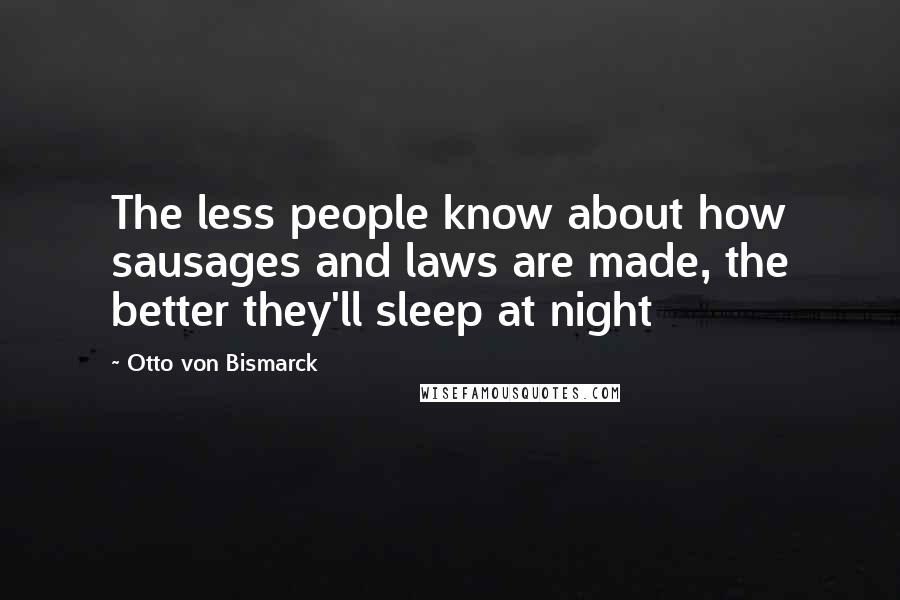 Otto Von Bismarck Quotes: The less people know about how sausages and laws are made, the better they'll sleep at night