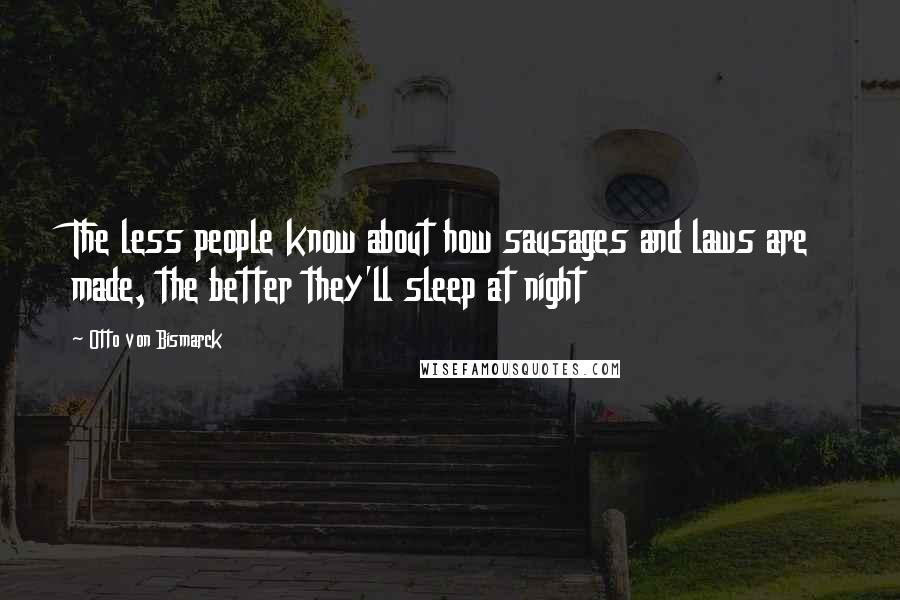 Otto Von Bismarck Quotes: The less people know about how sausages and laws are made, the better they'll sleep at night