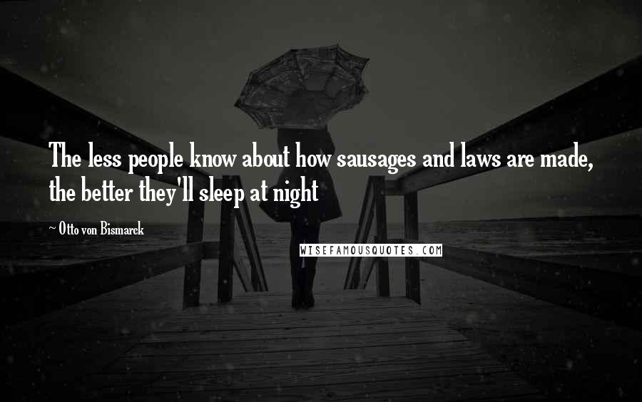 Otto Von Bismarck Quotes: The less people know about how sausages and laws are made, the better they'll sleep at night