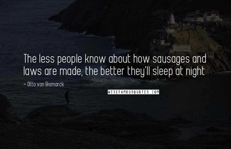 Otto Von Bismarck Quotes: The less people know about how sausages and laws are made, the better they'll sleep at night