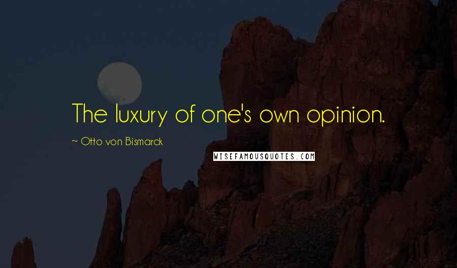 Otto Von Bismarck Quotes: The luxury of one's own opinion.