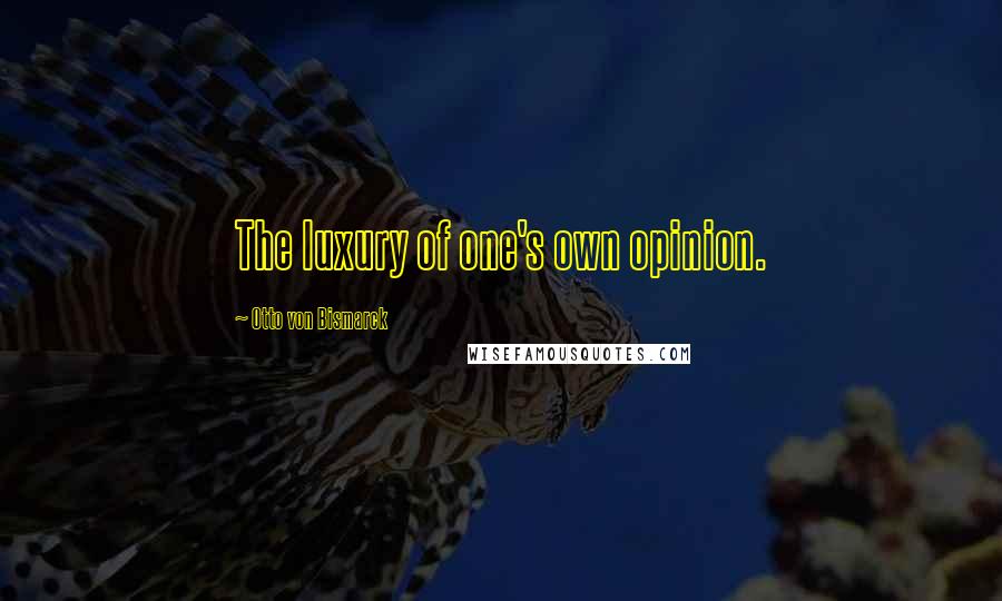 Otto Von Bismarck Quotes: The luxury of one's own opinion.