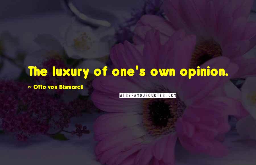 Otto Von Bismarck Quotes: The luxury of one's own opinion.