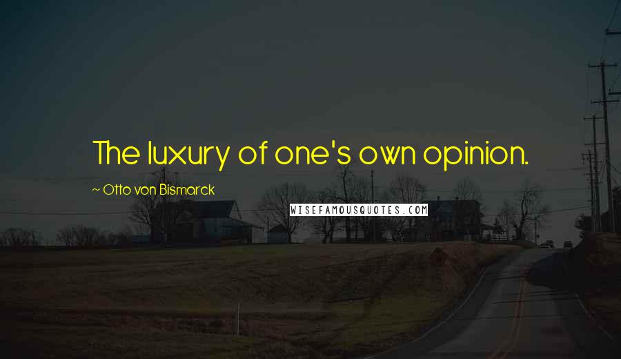 Otto Von Bismarck Quotes: The luxury of one's own opinion.