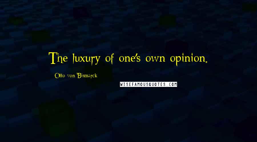 Otto Von Bismarck Quotes: The luxury of one's own opinion.