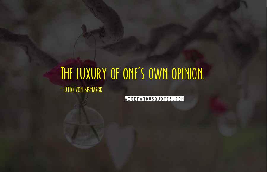 Otto Von Bismarck Quotes: The luxury of one's own opinion.