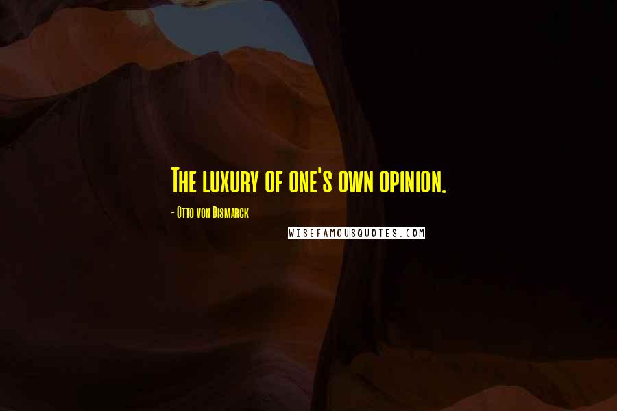 Otto Von Bismarck Quotes: The luxury of one's own opinion.