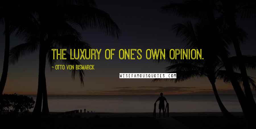 Otto Von Bismarck Quotes: The luxury of one's own opinion.