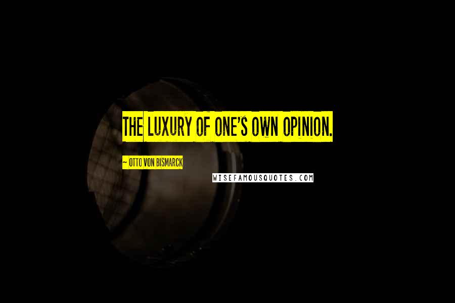 Otto Von Bismarck Quotes: The luxury of one's own opinion.