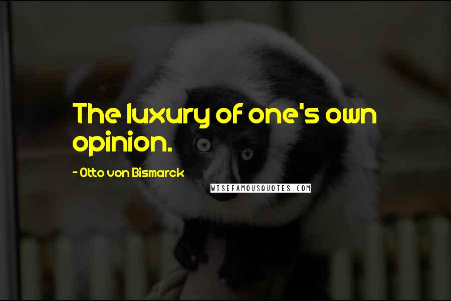 Otto Von Bismarck Quotes: The luxury of one's own opinion.