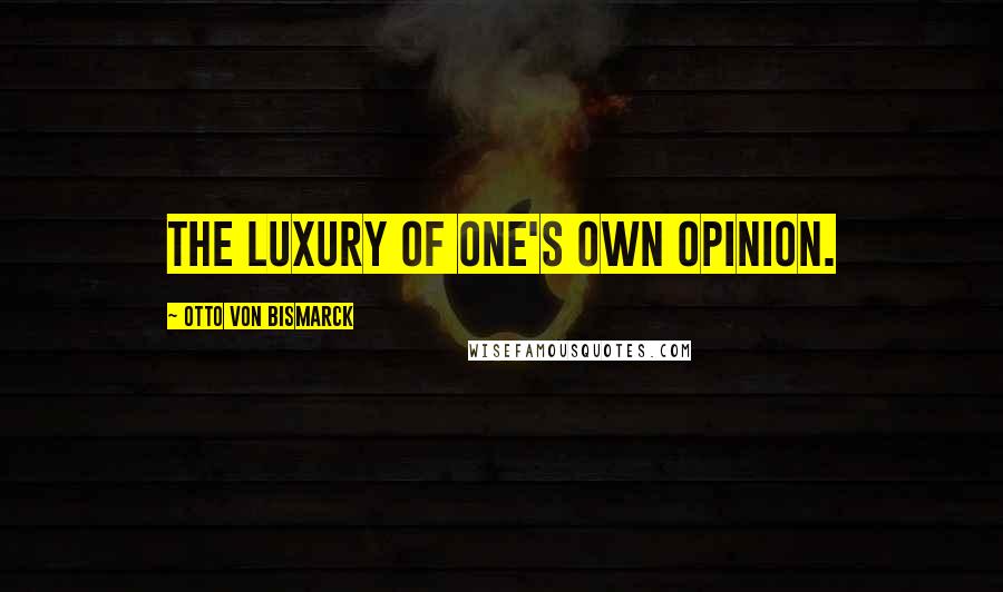 Otto Von Bismarck Quotes: The luxury of one's own opinion.