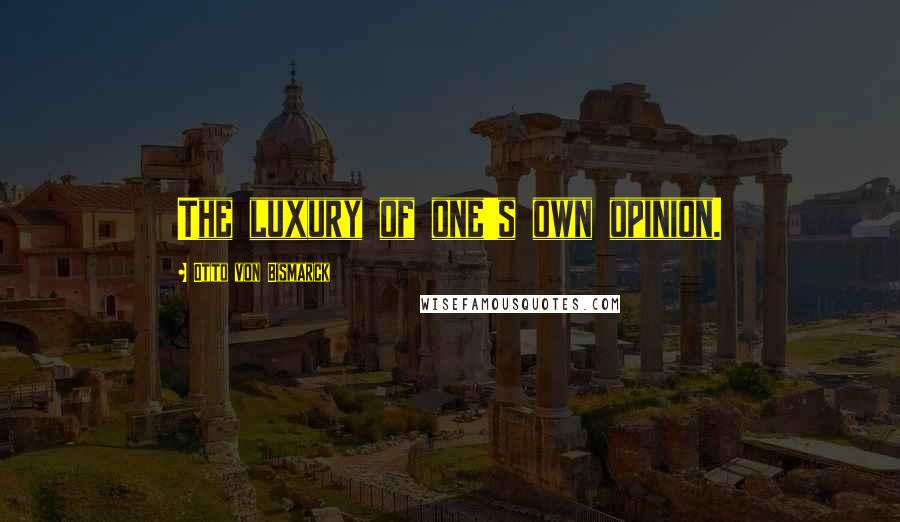 Otto Von Bismarck Quotes: The luxury of one's own opinion.