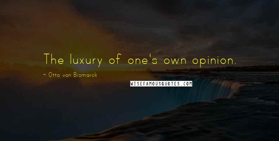 Otto Von Bismarck Quotes: The luxury of one's own opinion.