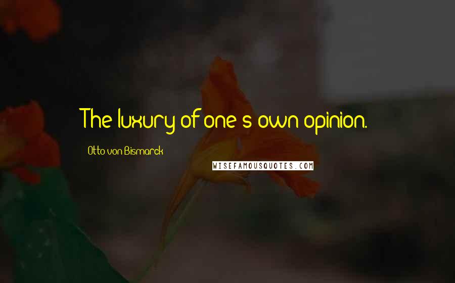 Otto Von Bismarck Quotes: The luxury of one's own opinion.