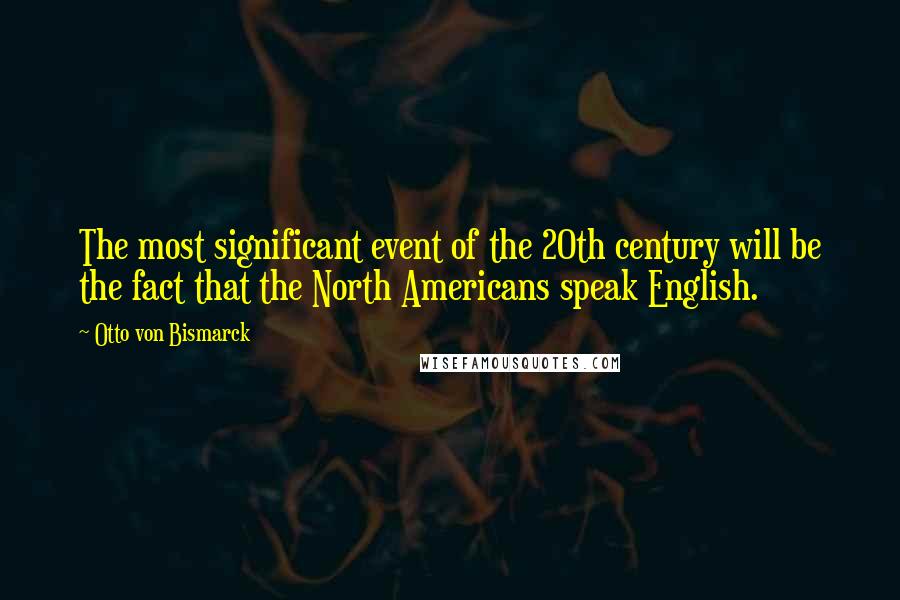Otto Von Bismarck Quotes: The most significant event of the 20th century will be the fact that the North Americans speak English.