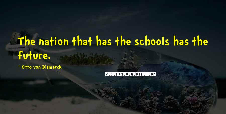 Otto Von Bismarck Quotes: The nation that has the schools has the future.