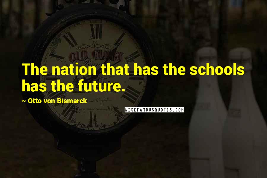 Otto Von Bismarck Quotes: The nation that has the schools has the future.