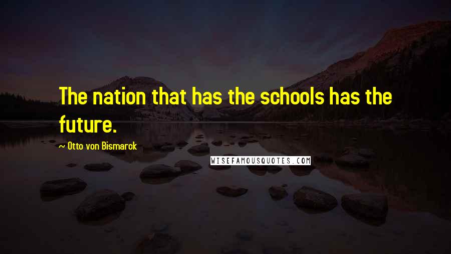 Otto Von Bismarck Quotes: The nation that has the schools has the future.