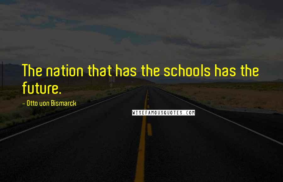 Otto Von Bismarck Quotes: The nation that has the schools has the future.