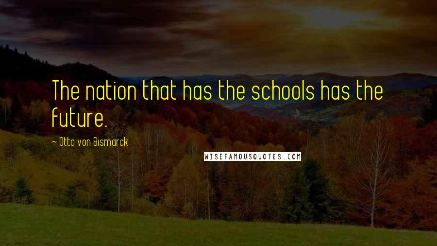 Otto Von Bismarck Quotes: The nation that has the schools has the future.