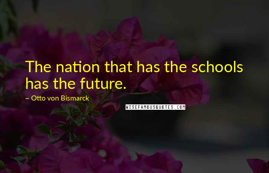 Otto Von Bismarck Quotes: The nation that has the schools has the future.