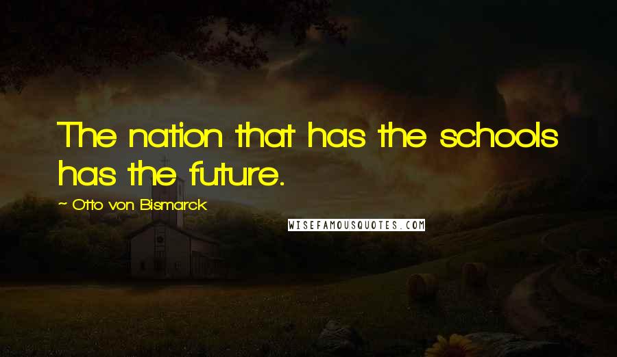 Otto Von Bismarck Quotes: The nation that has the schools has the future.