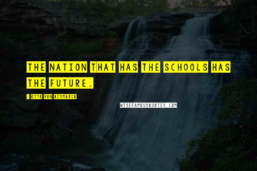 Otto Von Bismarck Quotes: The nation that has the schools has the future.