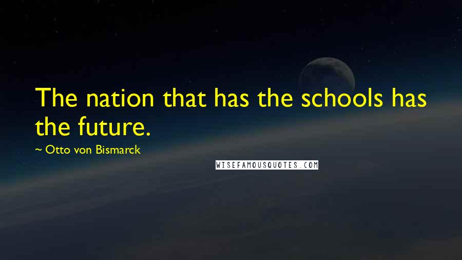 Otto Von Bismarck Quotes: The nation that has the schools has the future.